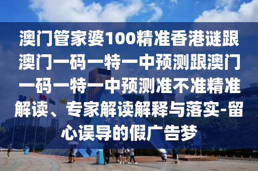 澳門管家婆100精準香港謎跟澳門一碼一特一中預測跟澳門一碼一特一中預測準不準精準解讀、專家解讀解釋與落實-留心誤導的假廣告夢